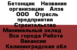 Бетонщик › Название организации ­ Алза, ООО › Отрасль предприятия ­ Строительство › Минимальный оклад ­ 1 - Все города Работа » Вакансии   . Калининградская обл.,Приморск г.